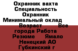 Охранник вахта › Специальность ­ Охранник › Минимальный оклад ­ 55 000 › Возраст ­ 43 - Все города Работа » Резюме   . Ямало-Ненецкий АО,Губкинский г.